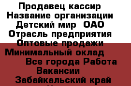 Продавец-кассир › Название организации ­ Детский мир, ОАО › Отрасль предприятия ­ Оптовые продажи › Минимальный оклад ­ 27 000 - Все города Работа » Вакансии   . Забайкальский край,Чита г.